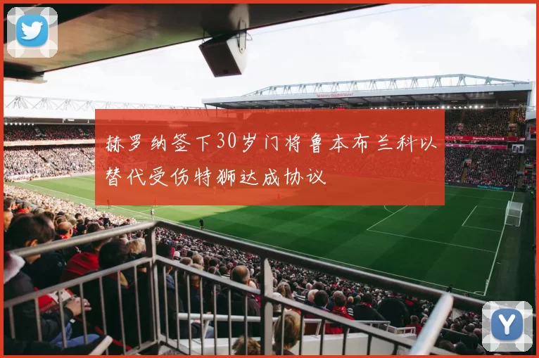 赫罗纳签下30岁门将鲁本布兰科以替代受伤特狮达成协议