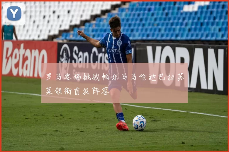 罗马客场挑战帕尔马马伦迪巴拉苏莱领衔首发阵容