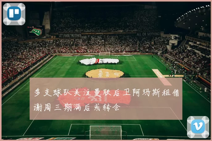 多支球队关注曼联后卫阿玛斯租借谢周三期满后或转会