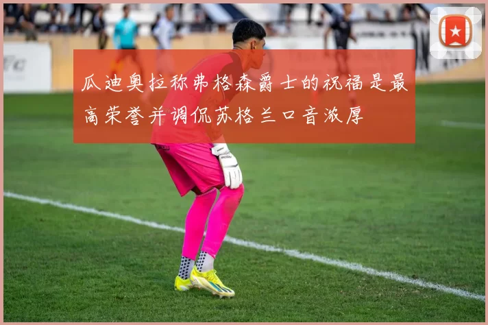 瓜迪奥拉称弗格森爵士的祝福是最高荣誉并调侃苏格兰口音浓厚
