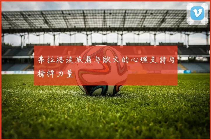 弗拉格谈浓眉与欧文的心理支持与榜样力量