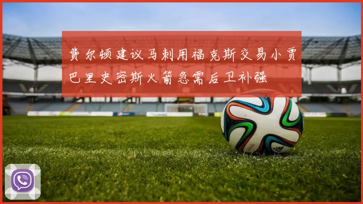 费尔顿建议马刺用福克斯交易小贾巴里史密斯火箭急需后卫补强