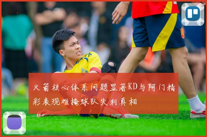 火箭核心体系问题显著KD与阿门精彩表现难掩球队失利真相